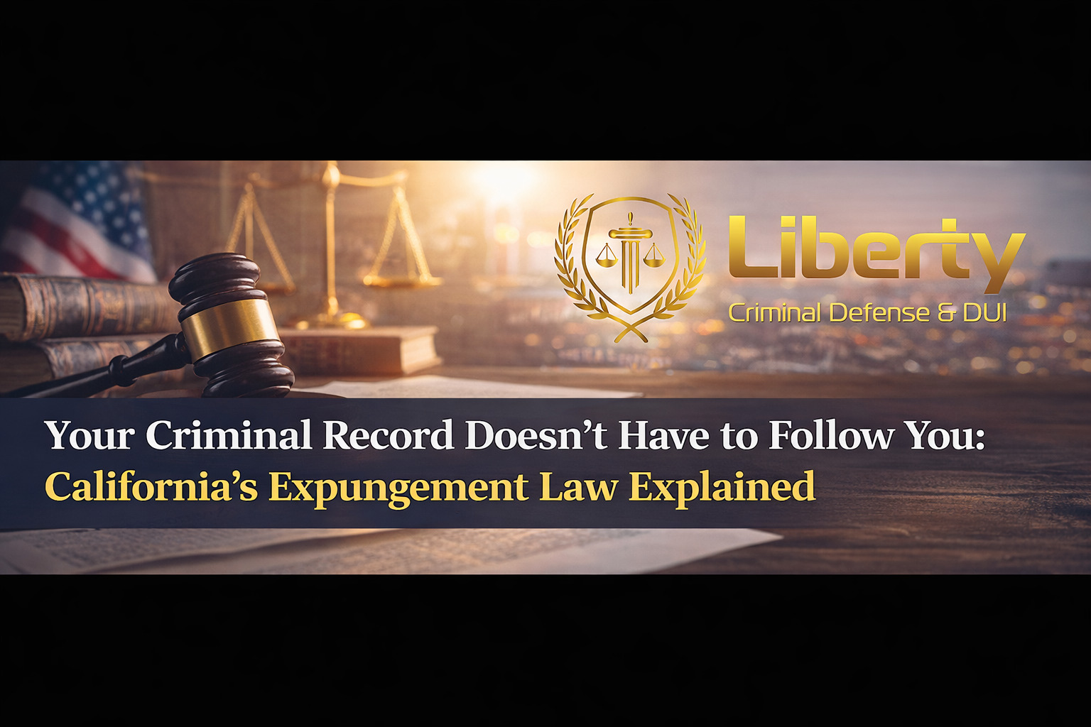 Horizontal blog title card for Liberty Criminal Defense & DUI featuring a gold logo with scales of justice and laurel crest, a gavel and law books background, and the headline “Your Criminal Record Doesn’t Have to Follow You: California’s Expungement Law Explained.”